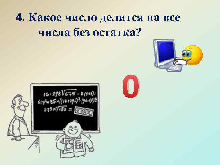 4. Какое число делится на все числа без остатка? 0 