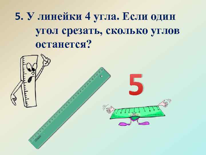 5. У линейки 4 угла. Если один угол срезать, сколько углов останется? 5 