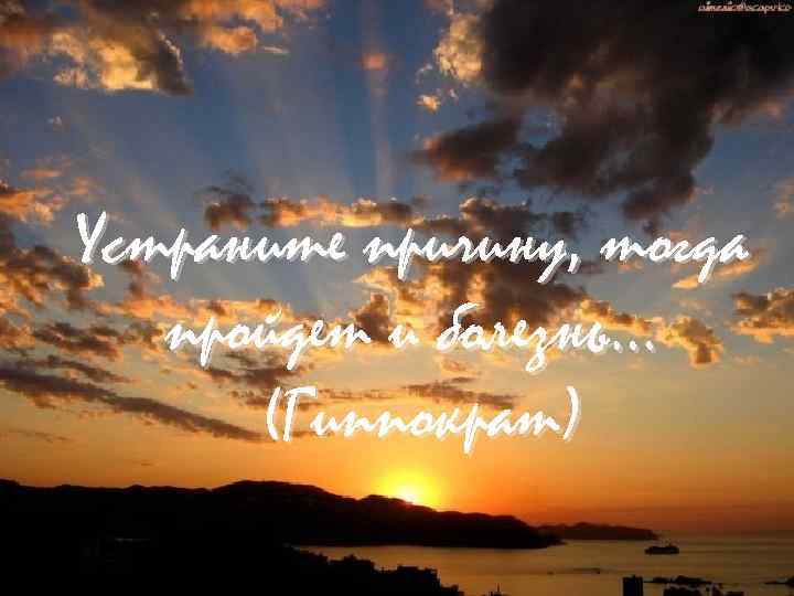 Устраните причину, тогда пройдет и болезнь… (Гиппократ) 