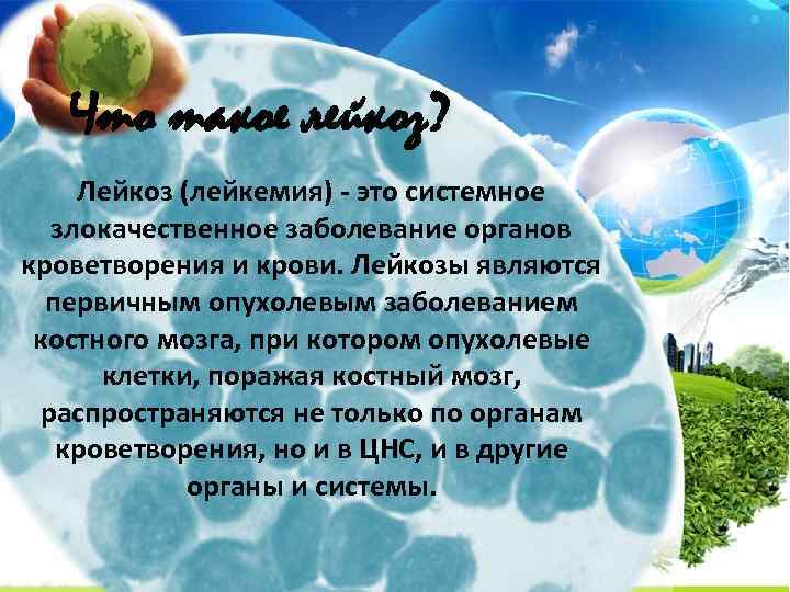 Что такое лейкоз? Лейкоз (лейкемия) - это системное злокачественное заболевание органов кроветворения и крови.