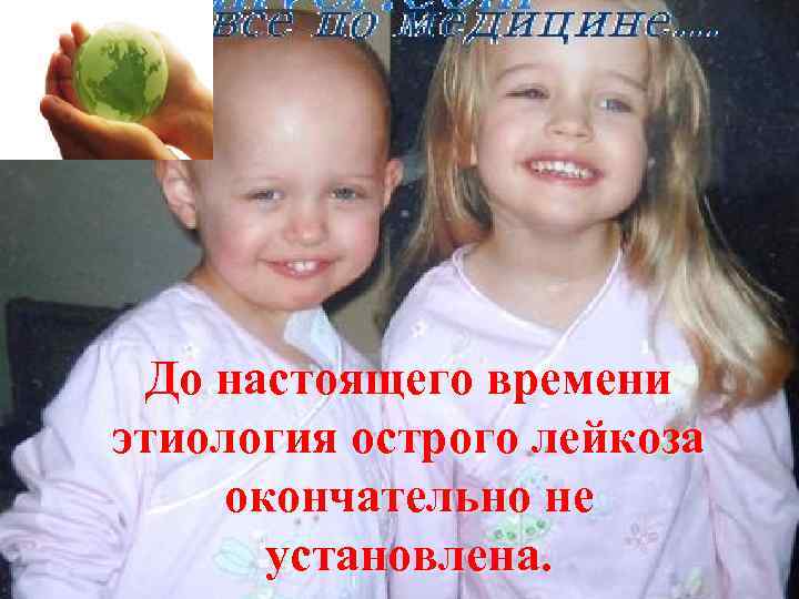 До настоящего времени этиология острого лейкоза окончательно не установлена. 