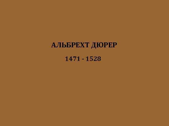 АЛЬБРЕХТ ДЮРЕР 1471 - 1528 