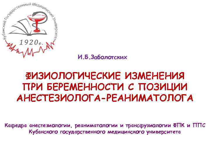 И. Б. Заболотских ФИЗИОЛОГИЧЕСКИЕ ИЗМЕНЕНИЯ ПРИ БЕРЕМЕННОСТИ С ПОЗИЦИИ АНЕСТЕЗИОЛОГА-РЕАНИМАТОЛОГА Кафедра анестезиологии, реаниматологии и