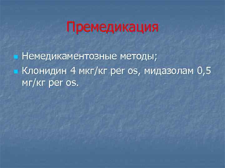 Премедикация n n Немедикаментозные методы; Клонидин 4 мкг/кг per os, мидазолам 0, 5 мг/кг