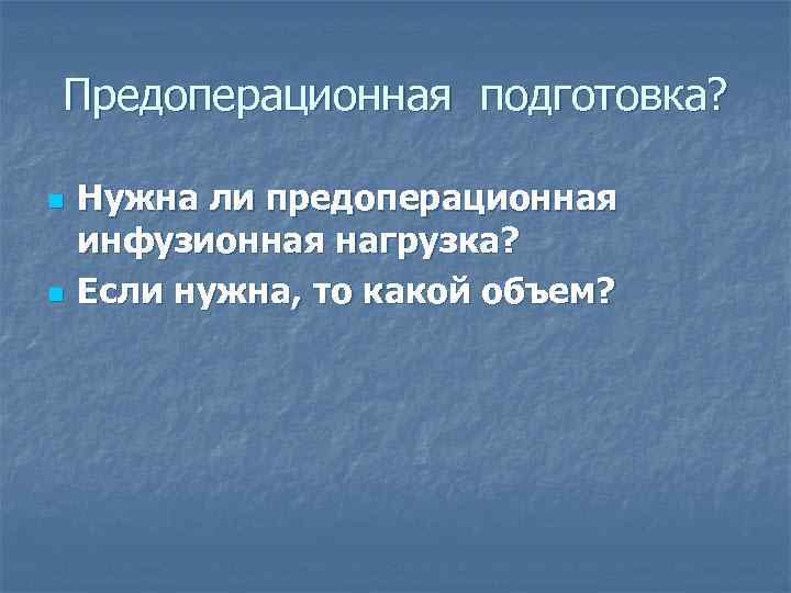 Предоперационная подготовка? n n Нужна ли предоперационная инфузионная нагрузка? Если нужна, то какой объем?