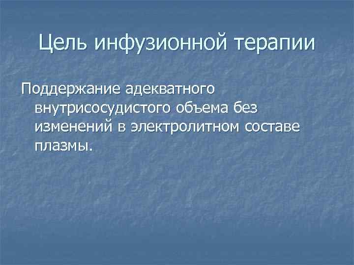 Цель инфузионной терапии Поддержание адекватного внутрисосудистого объема без изменений в электролитном составе плазмы. 