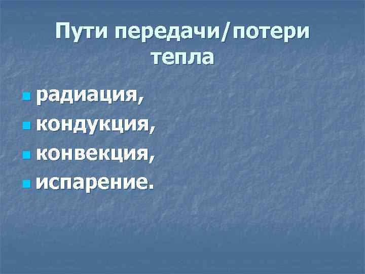 Пути передачи/потери тепла n радиация, n кондукция, n конвекция, n испарение. 