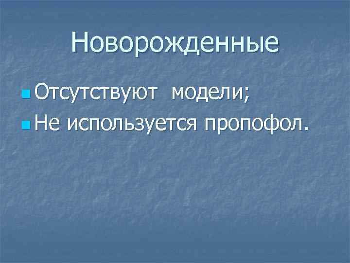 Новорожденные n Отсутствуют модели; n Не используется пропофол. 