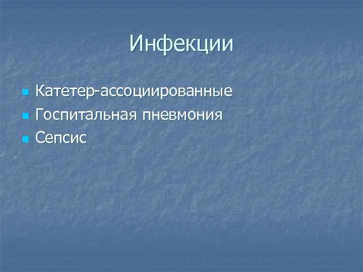 Инфекции n n n Катетер-ассоциированные Госпитальная пневмония Сепсис 