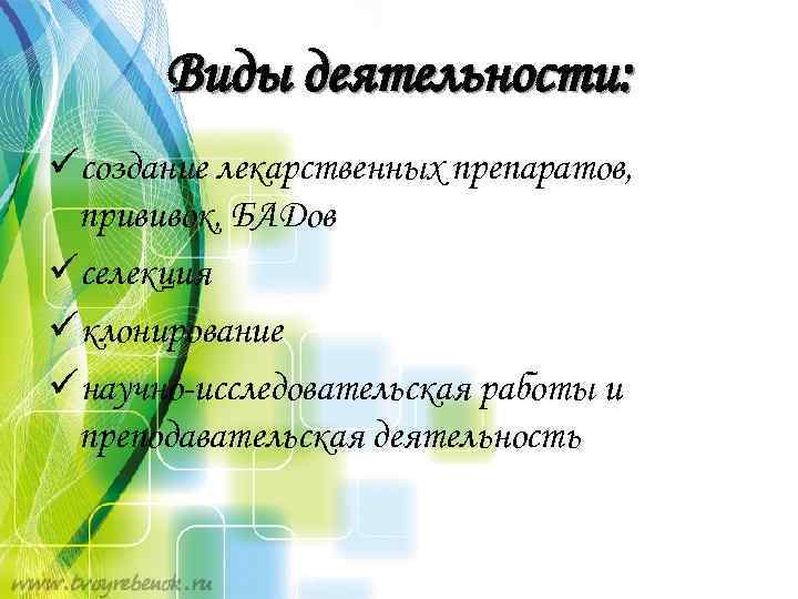 Виды деятельности: üсоздание лекарственных препаратов, прививок, БАДов üселекция üклонирование üнаучно-исследовательская работы и преподавательская деятельность