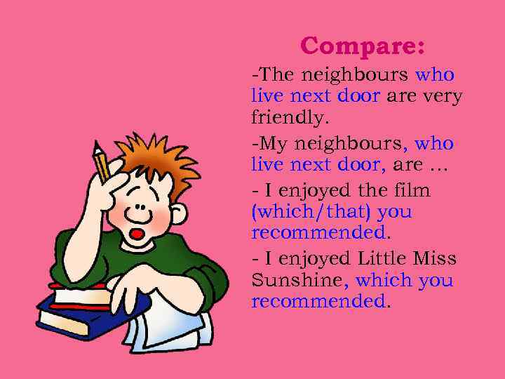 Compare: -The neighbours who live next door are very friendly. -My neighbours, who live
