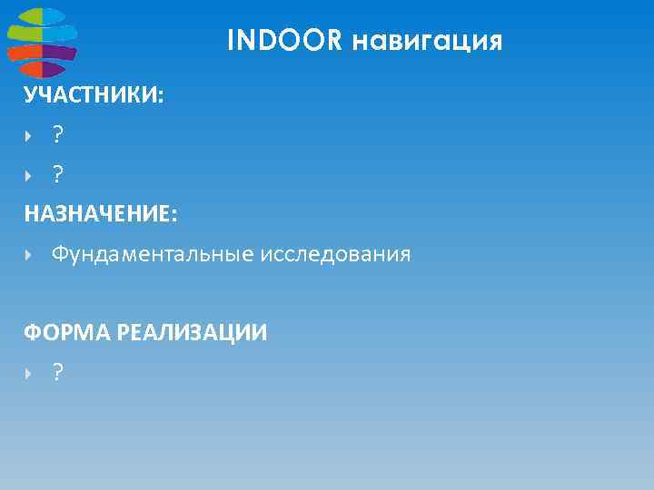 INDOOR навигация УЧАСТНИКИ: ? ? НАЗНАЧЕНИЕ: Фундаментальные исследования ФОРМА РЕАЛИЗАЦИИ ? 