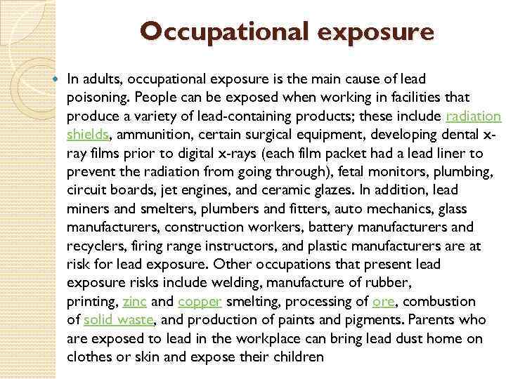 Occupational exposure In adults, occupational exposure is the main cause of lead poisoning. People