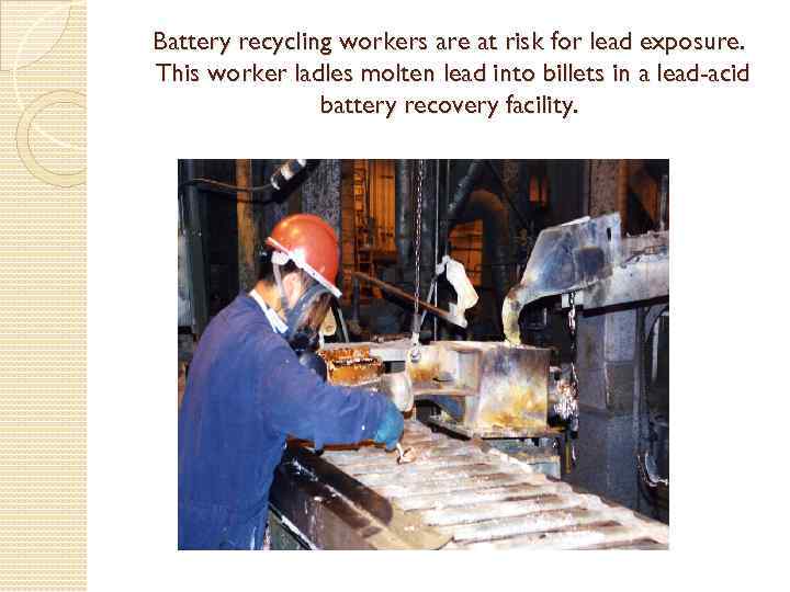 Battery recycling workers are at risk for lead exposure. This worker ladles molten lead