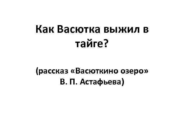 Как Васютка выжил в тайге? (рассказ «Васюткино озеро» В. П. Астафьева) 