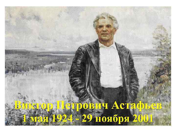 Виктор Петрович Астафьев 1 мая 1924 - 29 ноября 2001 