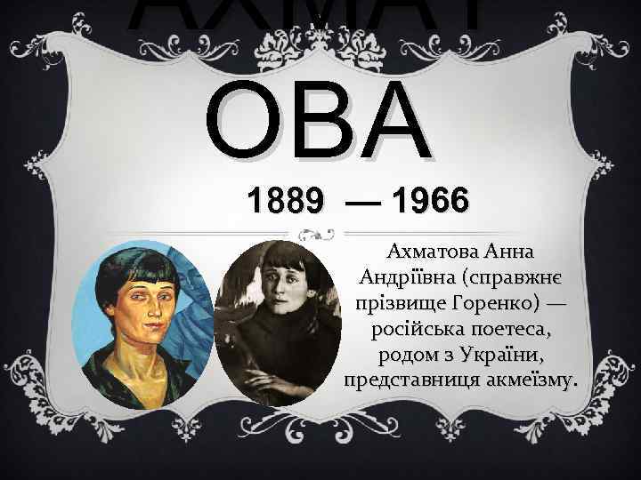 АХМАТ ОВА 1889 — 1966 Ахматова Анна Андріївна (справжнє прізвище Горенко) — російська поетеса,