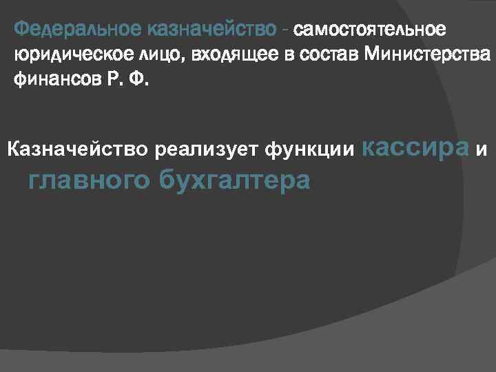 Федеральное казначейство - самостоятельное юридическое лицо, входящее в состав Министерства финансов Р. Ф. Казначейство