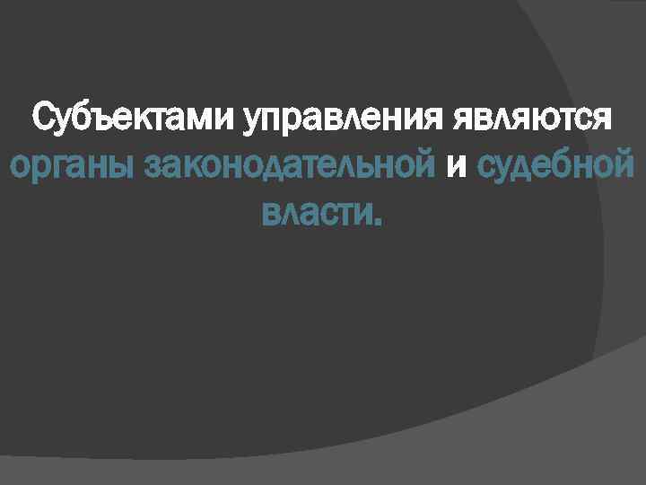 Субъектами управления являются органы законодательной и судебной власти. 