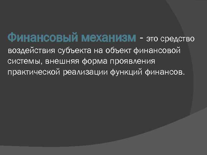 Финансовый механизм - это средство воздействия субъекта на объект финансовой системы, внешняя форма проявления