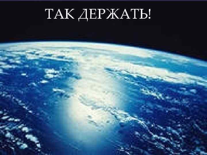 ТАК ДЕРЖАТЬ! 