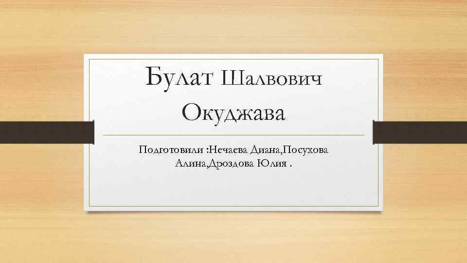 Булат Шалвович Окуджава Подготовили : Нечаева Диана, Посухова Алина, Дроздова Юлия. 