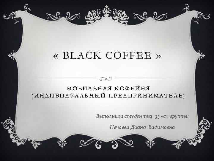  « BLACK COFFEE » МОБИЛЬНАЯ КОФЕЙНЯ (ИНДИВИДУАЛЬНЫЙ ПРЕДПРИНИМАТЕЛЬ) Выполнила студентка 33 «с» группы: