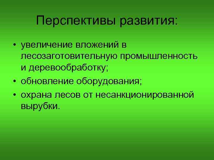 Перспективы развития: • увеличение вложений в лесозаготовительную промышленность и деревообработку; • обновление оборудования; •