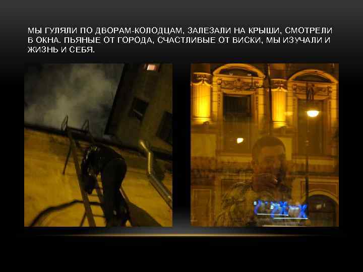 МЫ ГУЛЯЛИ ПО ДВОРАМ-КОЛОДЦАМ, ЗАЛЕЗАЛИ НА КРЫШИ, СМОТРЕЛИ В ОКНА. ПЬЯНЫЕ ОТ ГОРОДА, СЧАСТЛИВЫЕ