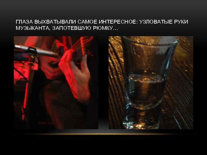 ГЛАЗА ВЫХВАТЫВАЛИ САМОЕ ИНТЕРЕСНОЕ: УЗЛОВАТЫЕ РУКИ МУЗЫКАНТА, ЗАПОТЕВШУЮ РЮМКУ… 