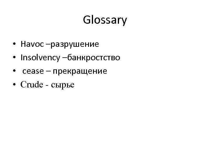 Glossary • • Havoc –разрушение Insolvency –банкростство cease – прекращение Crude - cырье 