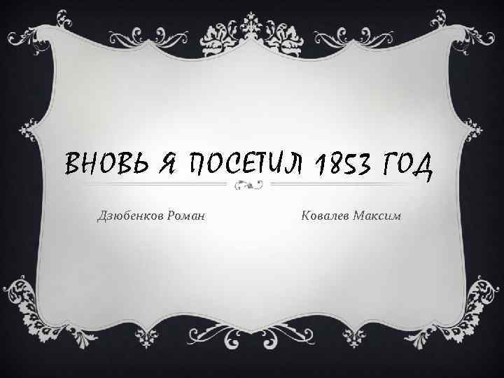 ВНОВЬ Я ПОСЕТИЛ 1853 ГОД Дзюбенков Роман Ковалев Максим 