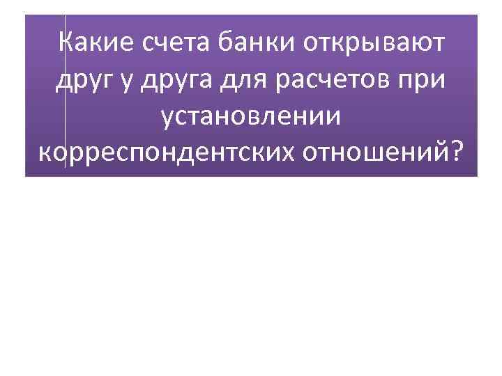 Какие счета банки открывают друг у друга для расчетов при установлении корреспондентских отношений? 