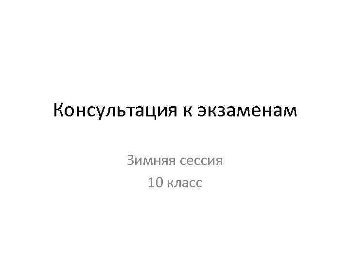 Консультация к экзаменам Зимняя сессия 10 класс 