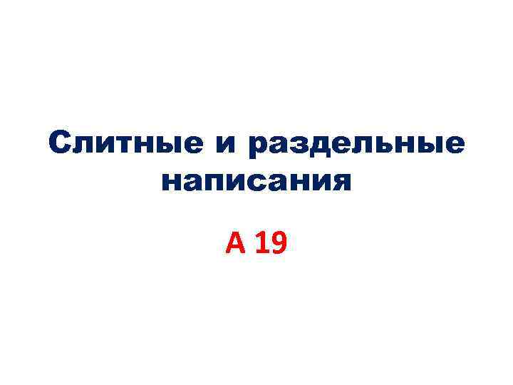 Слитные и раздельные написания А 19 