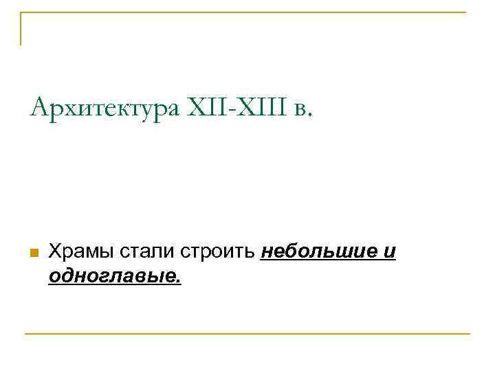 Архитектура XII-XIII в. n Храмы стали строить небольшие и одноглавые. 