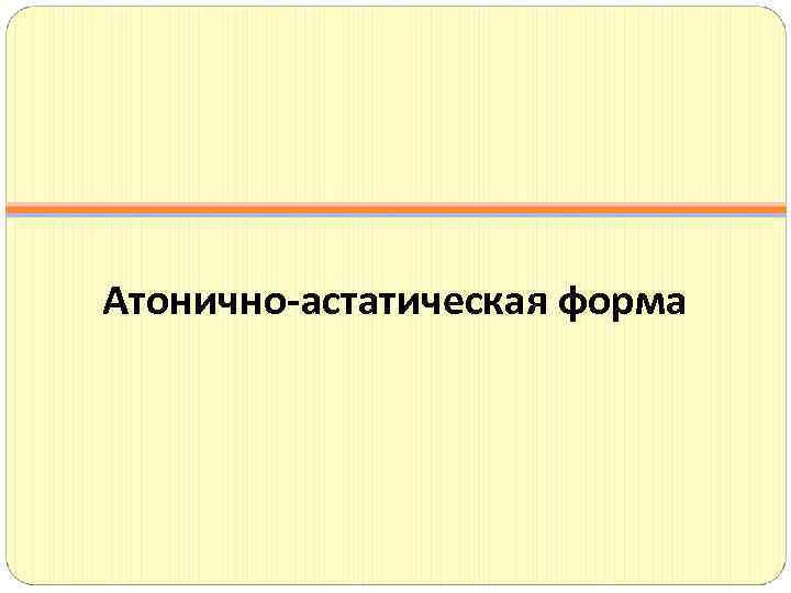 Атонично-астатическая форма 