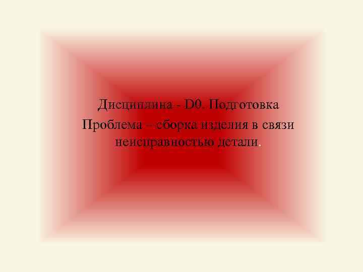 Дисциплина - D 0. Подготовка Проблема – сборка изделия в связи неисправностью детали. 