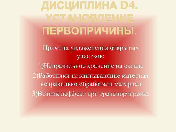 ДИСЦИПЛИНА D 4. УСТАНОВЛЕНИЕ ПЕРВОПРИЧИНЫ. Причина увлаженения открытых участков: 1)Неправильное хранение на складе 2)Работники