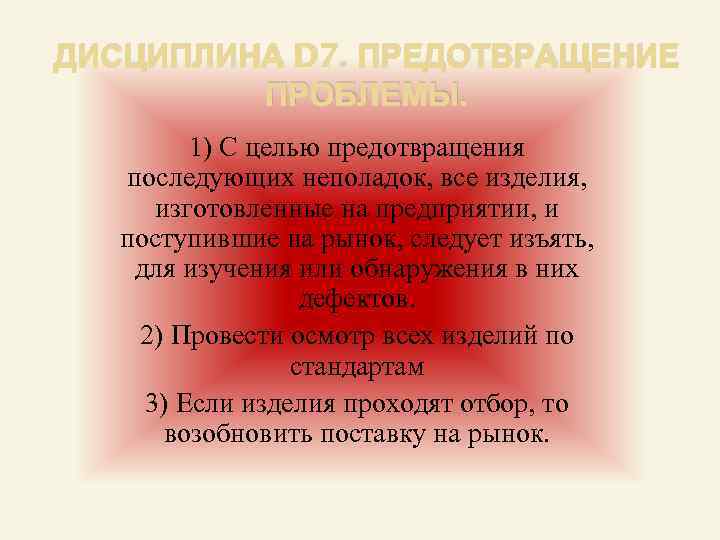 ДИСЦИПЛИНА D 7. ПРЕДОТВРАЩЕНИЕ ПРОБЛЕМЫ. 1) С целью предотвращения последующих неполадок, все изделия, изготовленные