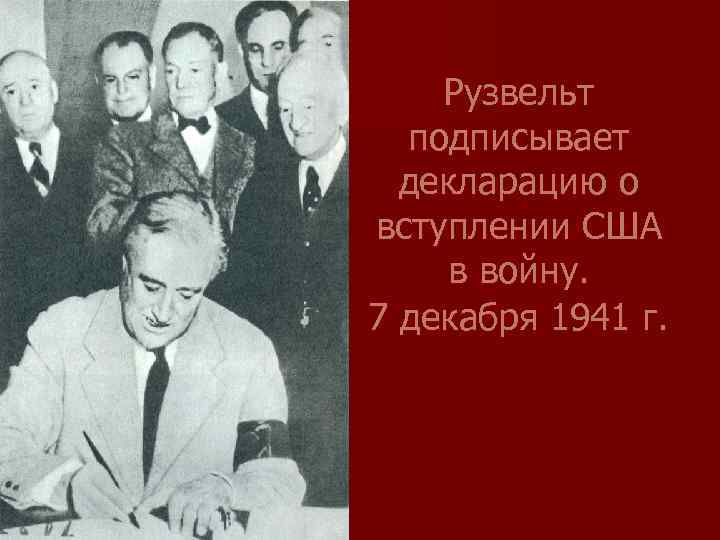 Рузвельт подписывает декларацию о вступлении США в войну. 7 декабря 1941 г. 