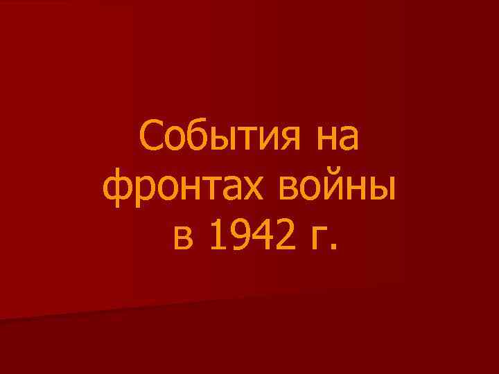 События на фронтах войны в 1942 г. 