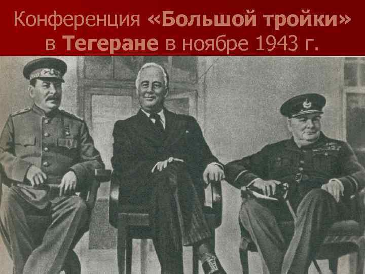 Конференция «Большой тройки» в Тегеране в ноябре 1943 г. 