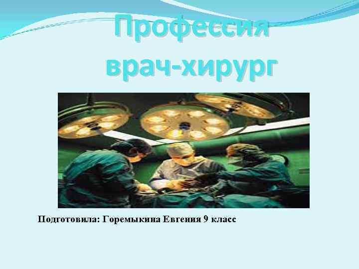 Профессия врач-хирург Подготовила: Горемыкина Евгения 9 класс 