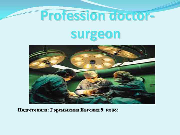 Profession doctorsurgeon Подготовила: Горемыкина Евгения 9 класс 