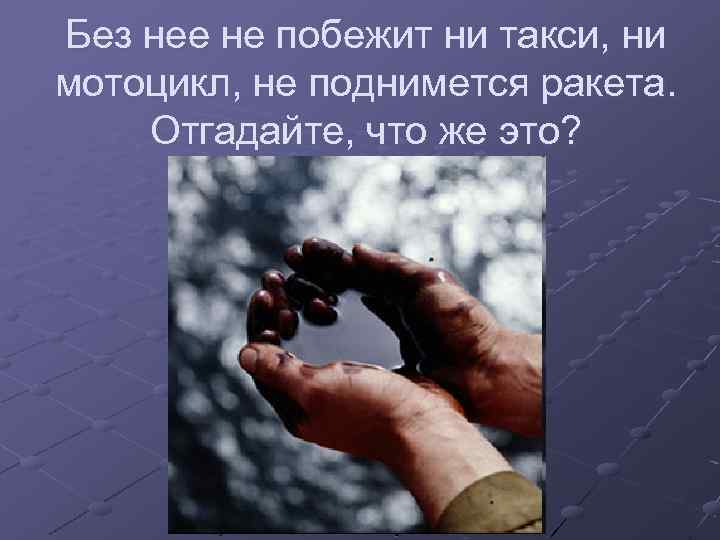 Без нее не побежит ни такси, ни мотоцикл, не поднимется ракета. Отгадайте, что же