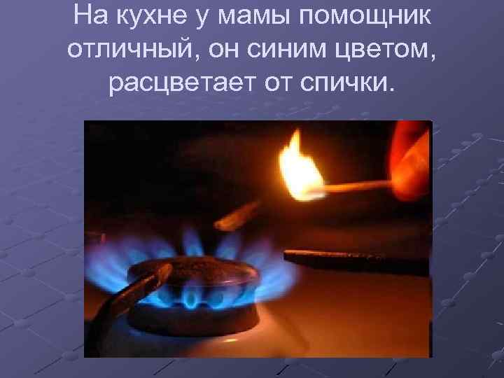 На кухне у мамы помощник отличный, он синим цветом, расцветает от спички. 