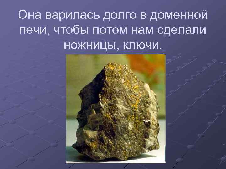 Она варилась долго в доменной печи, чтобы потом нам сделали ножницы, ключи. 