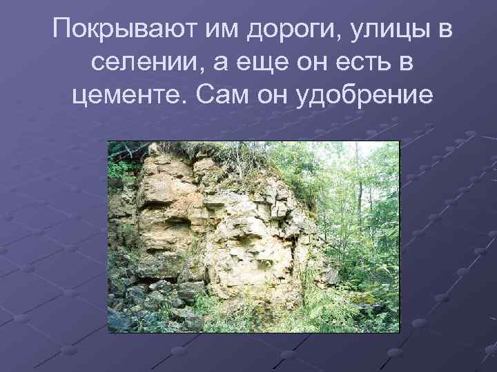 Покрывают им дороги, улицы в селении, а еще он есть в цементе. Сам он