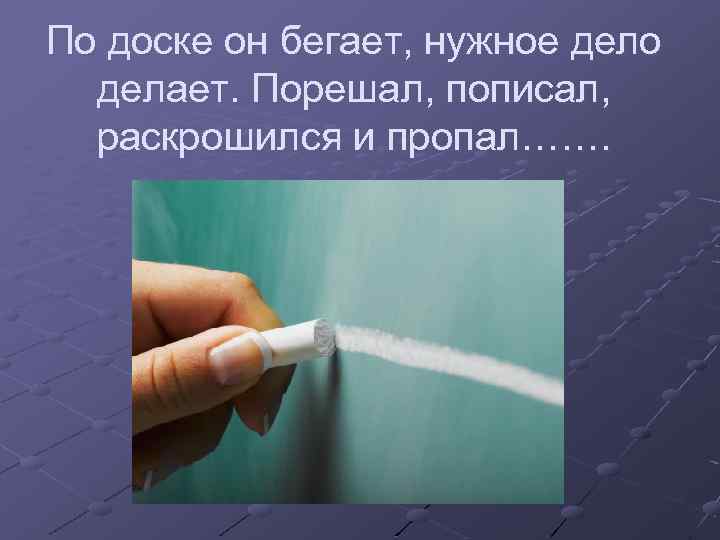 По доске он бегает, нужное дело делает. Порешал, пописал, раскрошился и пропал……. 